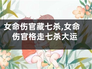 女命伤官藏七杀,女命伤官格走七杀大运
