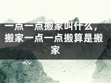 一点一点搬家叫什么,搬家一点一点搬算是搬家