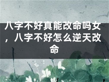 八字不好真能改命吗女，八字不好怎么逆天改命