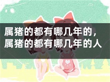 属猪的都有哪几年的，属猪的都有哪几年的人