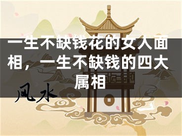 一生不缺钱花的女人面相,一生不缺钱的四大属相
