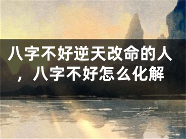 八字不好逆天改命的人，八字不好怎么化解