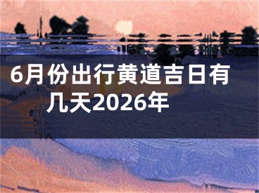 6月份出行黄道吉日有几天2026年