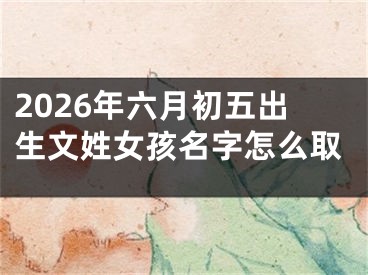 2026年六月初五出生文姓女孩名字怎么取