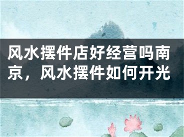 风水摆件店好经营吗南京，风水摆件如何开光