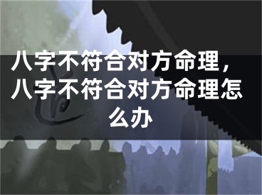八字不符合对方命理,八字不符合对方命理怎么办