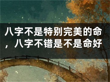八字不是特别完美的命,八字不错是不是命好