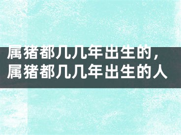 属猪都几几年出生的，属猪都几几年出生的人