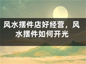风水摆件店好经营，风水摆件如何开光