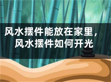 风水摆件能放在家里,风水摆件如何开光