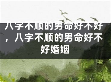 八字不顺的男命好不好，八字不顺的男命好不好婚姻