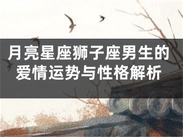 月亮星座狮子座男生的爱情运势与性格解析