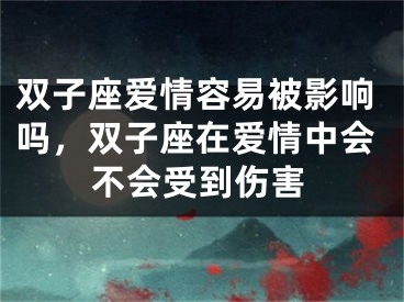 双子座爱情容易被影响吗，双子座在爱情中会不会受到伤害