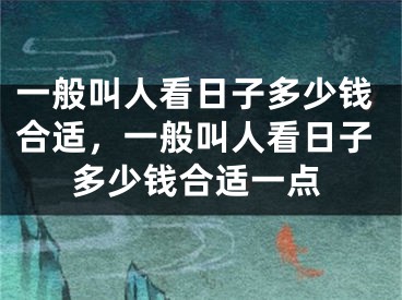 一般叫人看日子多少钱合适,一般叫人看日子多少钱合适一点