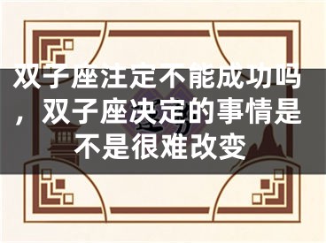 双子座注定不能成功吗,双子座决定的事情是不是很难改变