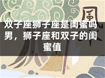 双子座狮子座是闺蜜吗男，狮子座和双子的闺蜜值