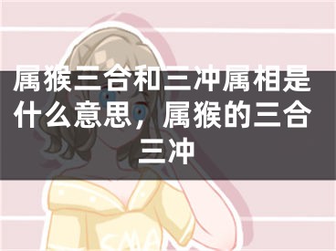 属猴三合和三冲属相是什么意思,属猴的三合三冲