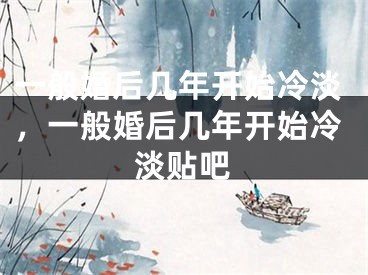 一般婚后几年开始冷淡,一般婚后几年开始冷淡贴吧