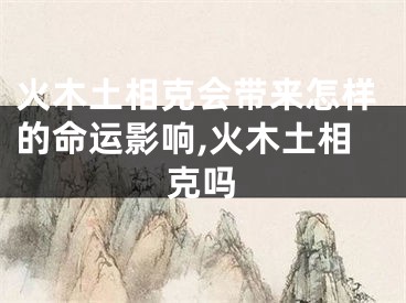 火木土相克会带来怎样的命运影响,火木土相克吗
