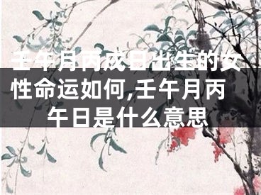 壬午月丙戌日出生的女性命运如何,壬午月丙午日是什么意思