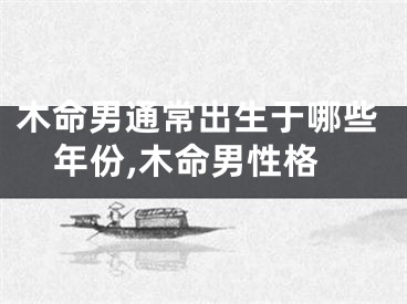 木命男通常出生于哪些年份,木命男性格