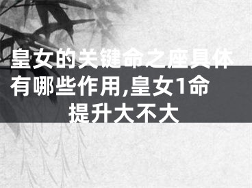 皇女的关键命之座具体有哪些作用,皇女1命提升大不大