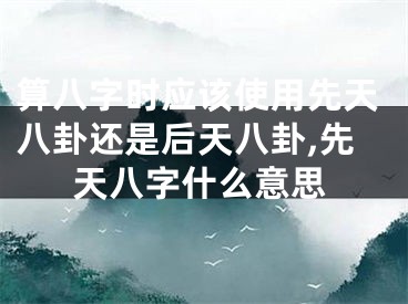 算八字时应该使用先天八卦还是后天八卦,先天八字什么意思