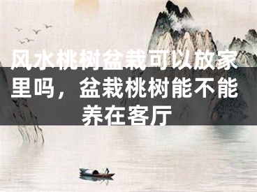 风水桃树盆栽可以放家里吗,盆栽桃树能不能养在客厅