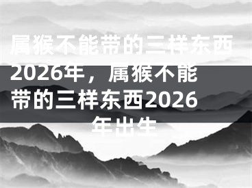 属猴不能带的三样东西2026年,属猴不能带的三样东西2026年出生