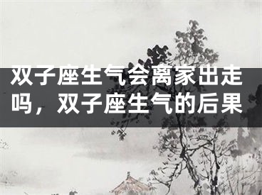 双子座生气会离家出走吗，双子座生气的后果