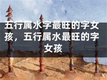 五行属水字最旺的字女孩，五行属水最旺的字女孩