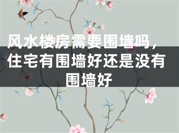 风水楼房需要围墙吗,住宅有围墙好还是没有围墙好