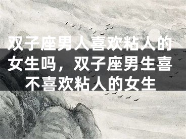 双子座男人喜欢粘人的女生吗，双子座男生喜不喜欢粘人的女生