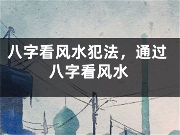 八字看风水犯法，通过八字看风水