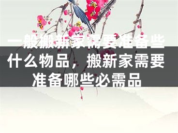 一般搬新家需要准备些什么物品，搬新家需要准备哪些必需品