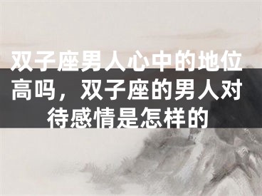双子座男人心中的地位高吗，双子座的男人对待感情是怎样的