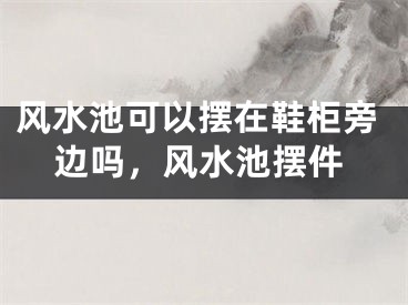 风水池可以摆在鞋柜旁边吗，风水池摆件
