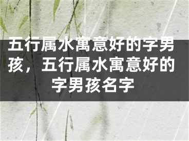 五行属水寓意好的字男孩，五行属水寓意好的字男孩名字
