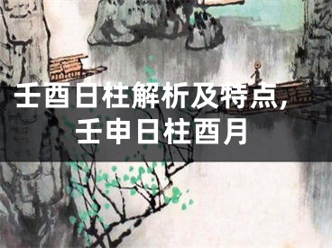 壬酉日柱解析及特点,壬申日柱酉月