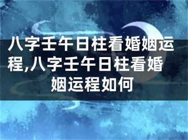 八字壬午日柱看婚姻运程,八字壬午日柱看婚姻运程如何
