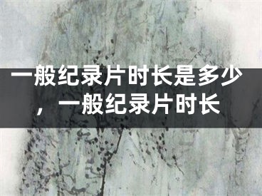 一般纪录片时长是多少,一般纪录片时长