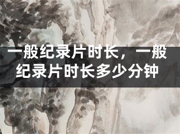 一般纪录片时长，一般纪录片时长多少分钟