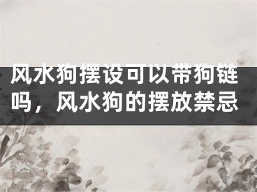 风水狗摆设可以带狗链吗，风水狗的摆放禁忌