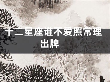 十二星座谁不爱照常理出牌 