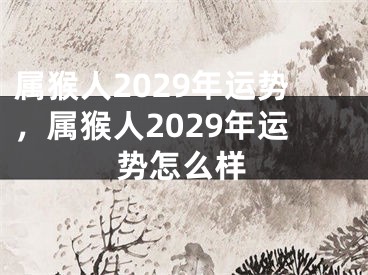 属猴人2029年运势，属猴人2029年运势怎么样