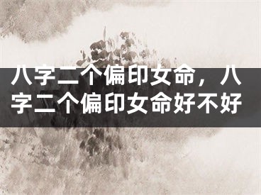 八字二个偏印女命，八字二个偏印女命好不好