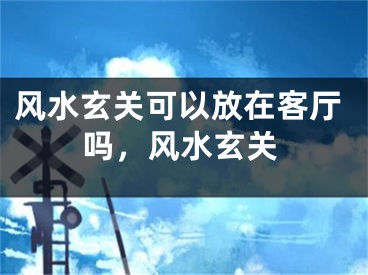 风水玄关可以放在客厅吗，风水玄关