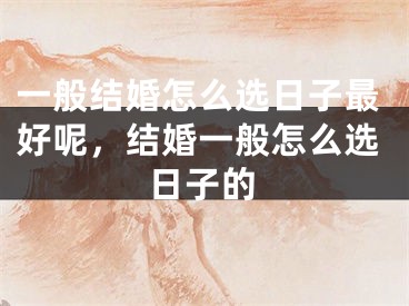 一般结婚怎么选日子最好呢,结婚一般怎么选日子的