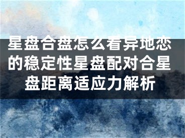 星盘合盘怎么看异地恋的稳定性星盘配对合星盘距离适应力解析