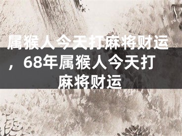 属猴人今天打麻将财运,68年属猴人今天打麻将财运